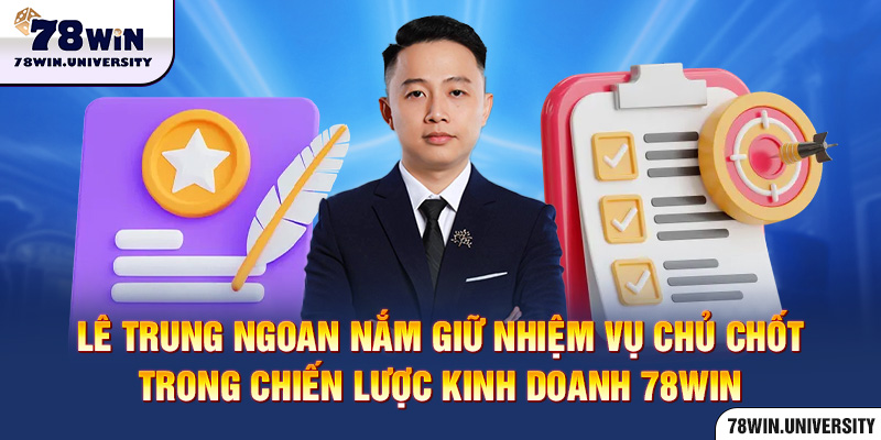 Lê Trung Ngoan nắm giữ nhiệm vụ chủ chốt trong chiến lược kinh doanh 78Win